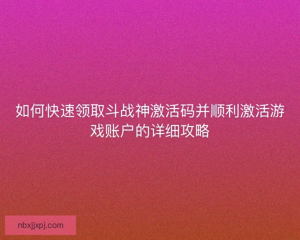 如何快速领取斗战神激活码并顺利激活游戏账户的详细攻略