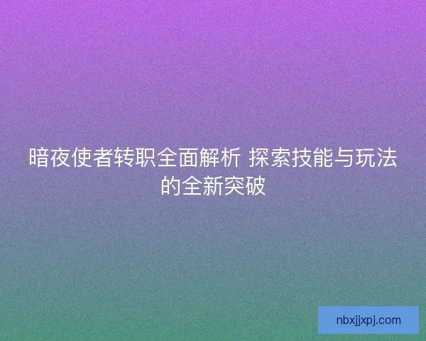 暗夜使者转职全面解析 探索技能与玩法的全新突破