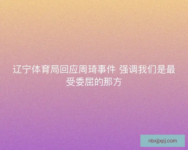辽宁体育局回应周琦事件 强调我们是最受委屈的那方