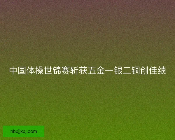 中国体操世锦赛斩获五金一银二铜创佳绩
