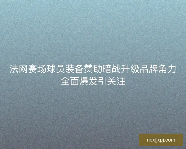 法网赛场球员装备赞助暗战升级品牌角力全面爆发引关注