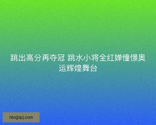 跳出高分再夺冠 跳水小将全红婵憧憬奥运辉煌舞台