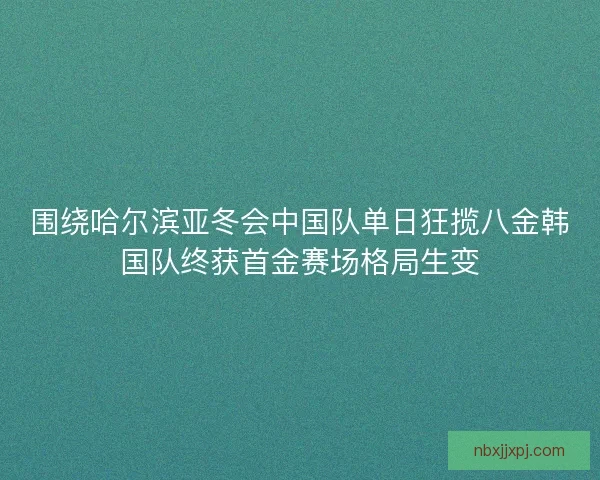 围绕哈尔滨亚冬会中国队单日狂揽八金韩国队终获首金赛场格局生变