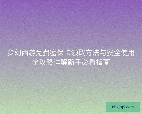 梦幻西游免费密保卡领取方法与安全使用全攻略详解新手必看指南