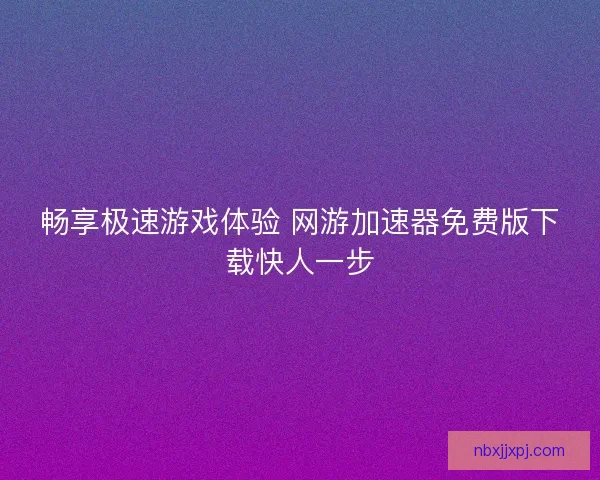 畅享极速游戏体验 网游加速器免费版下载快人一步