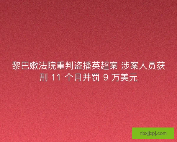 黎巴嫩法院重判盗播英超案 涉案人员获刑 11 个月并罚 9 万美元
